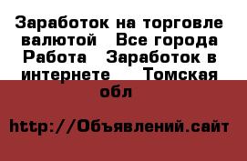 Заработок на торговле валютой - Все города Работа » Заработок в интернете   . Томская обл.